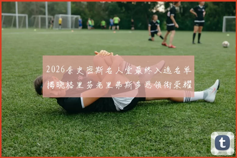 2026奈史密斯名人堂最终入选名单揭晓格里芬老里弗斯多恩领衔荣耀时刻