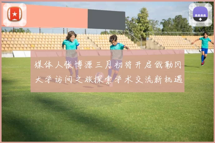 媒体人张博源三月初将开启俄勒冈大学访问之旅探索学术交流新机遇