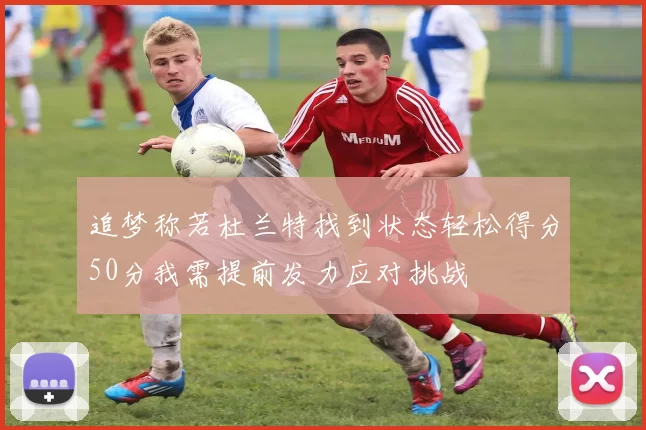 追梦称若杜兰特找到状态轻松得分50分我需提前发力应对挑战