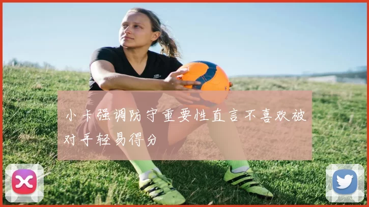 小卡强调防守重要性直言不喜欢被对手轻易得分