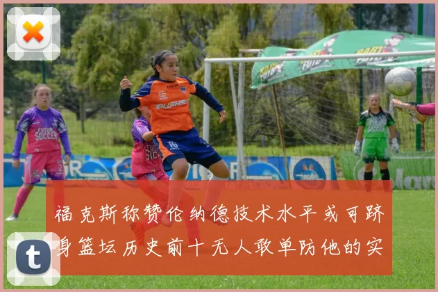 福克斯称赞伦纳德技术水平或可跻身篮坛历史前十无人敢单防他的实力