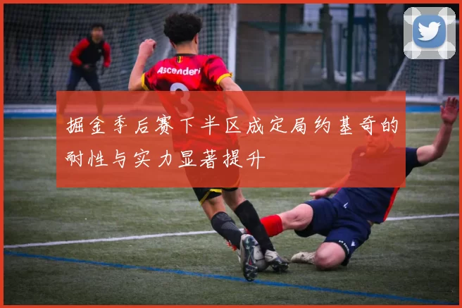 掘金季后赛下半区成定局约基奇的耐性与实力显著提升