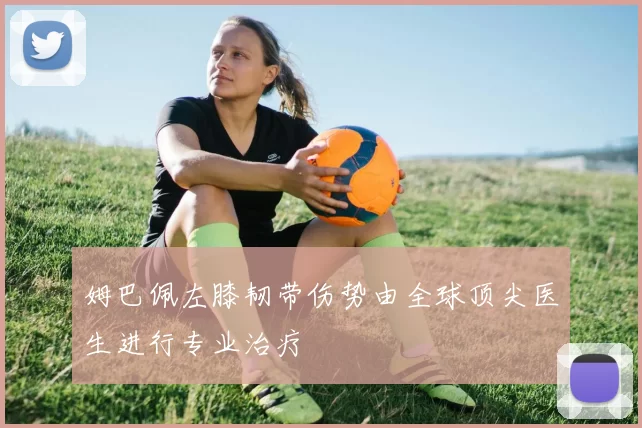 姆巴佩左膝韧带伤势由全球顶尖医生进行专业治疗