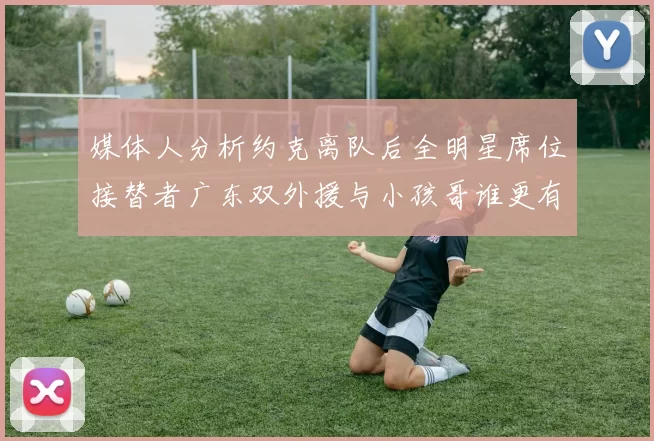 媒体人分析约克离队后全明星席位接替者广东双外援与小孩哥谁更有希望