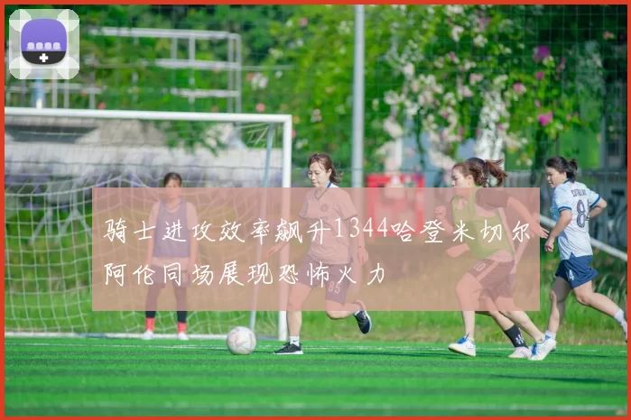 骑士进攻效率飙升1344哈登米切尔阿伦同场展现恐怖火力