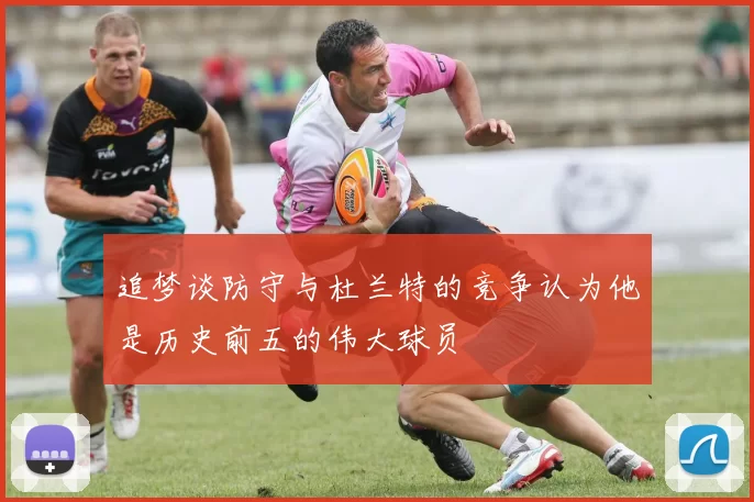 追梦谈防守与杜兰特的竞争认为他是历史前五的伟大球员
