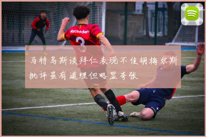 马特乌斯谈拜仁表现不佳胡梅尔斯批评虽有道理但略显夸张