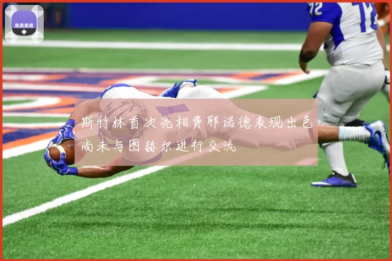 斯特林首次亮相费耶诺德表现出色尚未与图赫尔进行交流