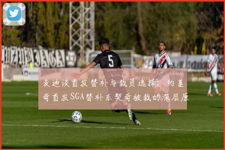 麦迪谈首发替补与裁员选择：约基奇首发SGA替补东契奇被裁的深层原因分析