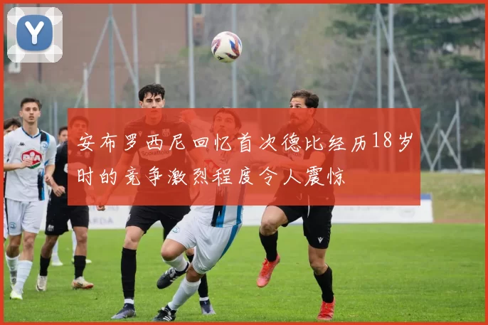 安布罗西尼回忆首次德比经历18岁时的竞争激烈程度令人震惊