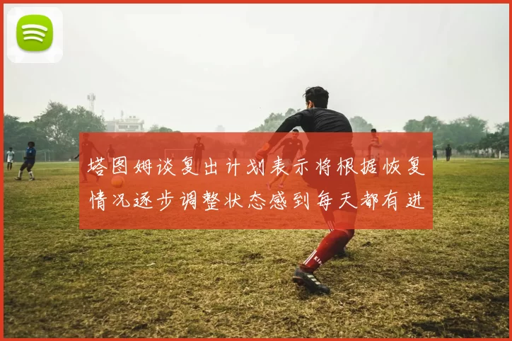 塔图姆谈复出计划表示将根据恢复情况逐步调整状态感到每天都有进步