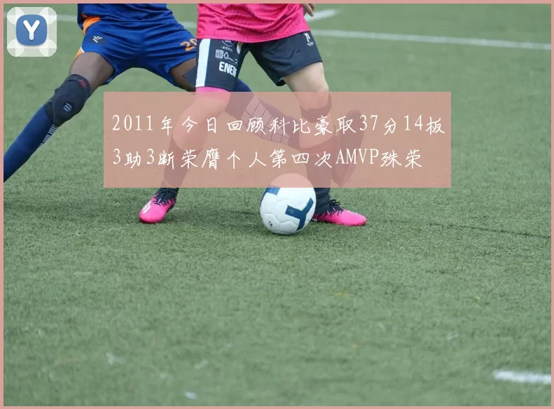 2011年今日回顾科比豪取37分14板3助3断荣膺个人第四次AMVP殊荣