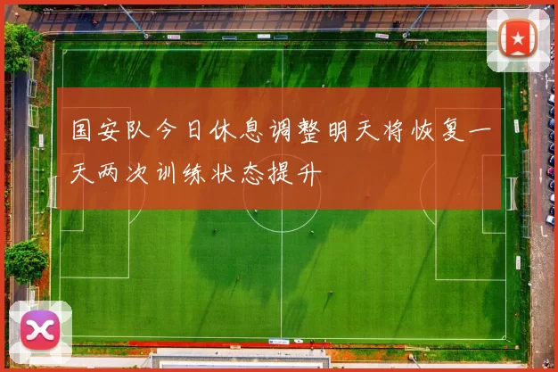 国安队今日休息调整明天将恢复一天两次训练状态提升