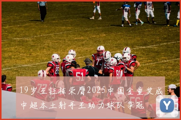 19岁王钰栋荣膺2025中国金童奖成中超本土射手王助力球队争冠