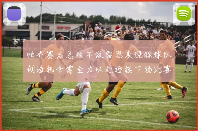 帕乔赛后总结不敌雷恩表现称球队创造机会需全力以赴迎接下场比赛