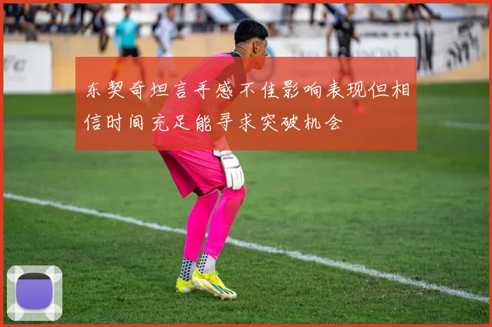 东契奇坦言手感不佳影响表现但相信时间充足能寻求突破机会