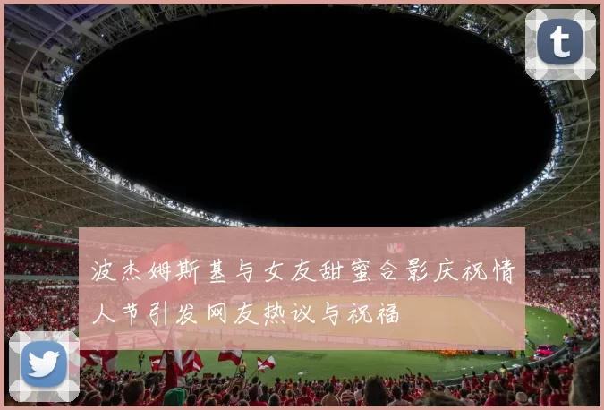 波杰姆斯基与女友甜蜜合影庆祝情人节引发网友热议与祝福