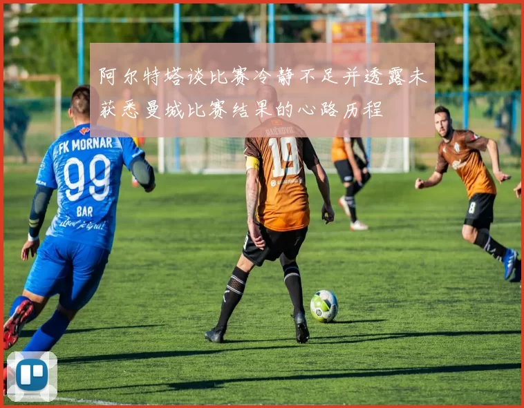 阿尔特塔谈比赛冷静不足并透露未获悉曼城比赛结果的心路历程