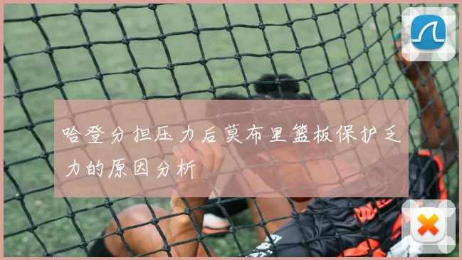 哈登分担压力后莫布里篮板保护乏力的原因分析
