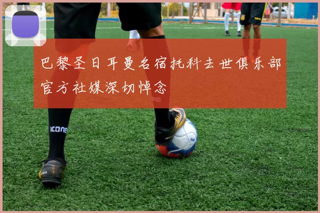 巴黎圣日耳曼名宿托科去世俱乐部官方社媒深切悼念