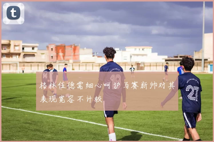 格林伍德需细心呵护马赛新帅对其表现宽容不计较