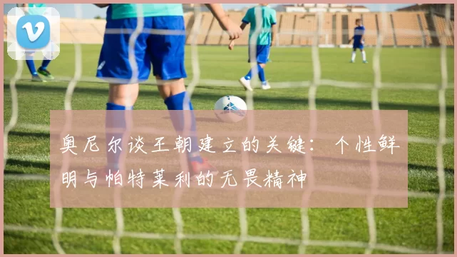 奥尼尔谈王朝建立的关键：个性鲜明与帕特莱利的无畏精神
