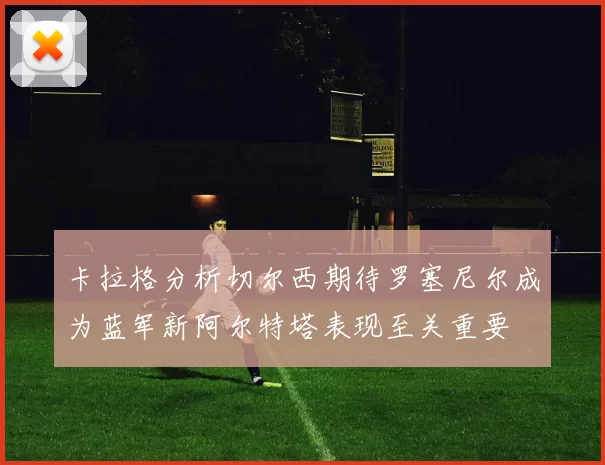 卡拉格分析切尔西期待罗塞尼尔成为蓝军新阿尔特塔表现至关重要