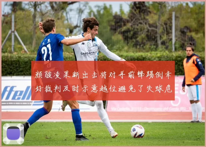 颜骏凌果断出击将对手前锋踢倒幸好裁判及时示意越位避免了失球危机