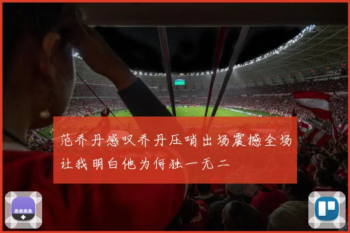 范乔丹感叹乔丹压哨出场震撼全场让我明白他为何独一无二