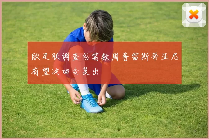 欧足联调查或需数周普雷斯蒂亚尼有望次回合复出