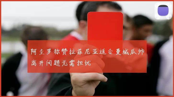 阿圭罗称赞拉菲尼亚适合曼城瓜帅离开问题无需担忧