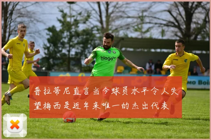 普拉蒂尼直言当今球员水平令人失望梅西是近年来唯一的杰出代表