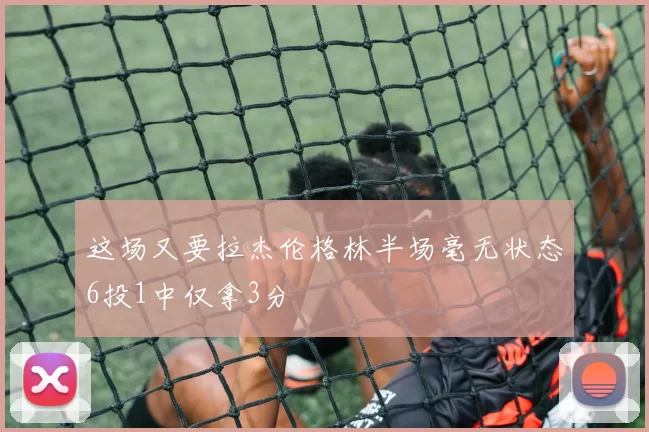 这场又要拉杰伦格林半场毫无状态6投1中仅拿3分