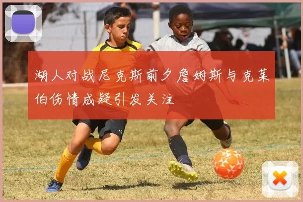 湖人对战尼克斯前夕詹姆斯与克莱伯伤情成疑引发关注