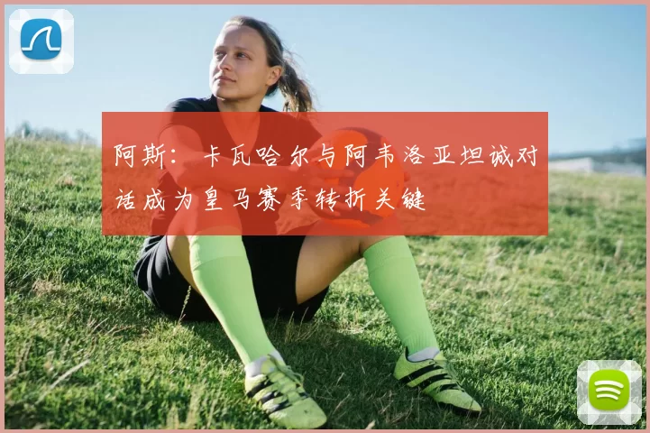 阿斯：卡瓦哈尔与阿韦洛亚坦诚对话成为皇马赛季转折关键